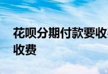花呗分期付款要收费吗 花呗分期付款要不要收费