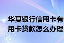 华夏银行信用卡有什么贷款 请问华夏银行信用卡贷款怎么办理