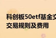 科创板50etf基金交易规则及费用 科创50etf交易规则及费用
