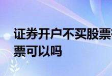 证券开户不买股票有风险吗 证券开户不买股票可以吗