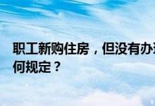 职工新购住房，但没有办理住房贷款的，提取住房公积金有何规定？