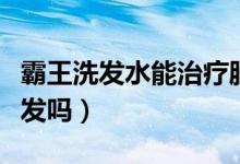 霸王洗发水能治疗脱发吗（霸王洗发水能治脱发吗）
