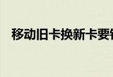 移动旧卡换新卡要钱吗 旧卡换新卡要钱吗