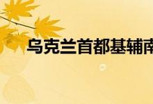 乌克兰首都基辅南郊又传出两声爆炸声
