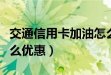 交通信用卡加油怎么优惠（交通信用卡加油怎么优惠）