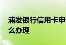 浦发银行信用卡申请 请问浦发银行信用卡怎么办理