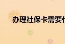 办理社保卡需要什么资料 需要多少钱 