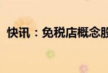 快讯：免税店概念股大幅走强中国中免涨停