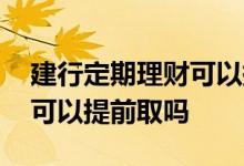 建行定期理财可以提前赎回吗 建行定期理财可以提前取吗