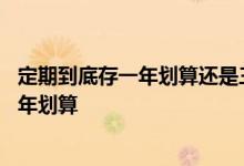 定期到底存一年划算还是三年划算 钱存一年定期划算还是三年划算