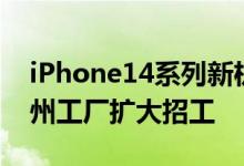 iPhone14系列新机最快8月初量产富士康郑州工厂扩大招工