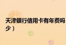 天津银行信用卡有年费吗（天津银行信用卡透支手续费是多少）