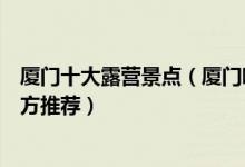 厦门十大露营景点（厦门哪里可以露营厦门适合露营的好地方推荐）