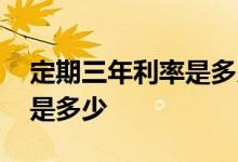 定期三年利率是多少钱 三年定期人民币利息是多少