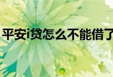 平安i贷怎么不能借了 平安i贷是不是不能借了