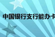中国银行支行能办卡吗 中国银行是什么银行