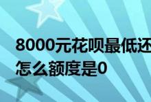 8000元花呗最低还款是多少 花呗最低还款了怎么额度是0