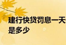 建行快贷罚息一天是多少 建行快贷罚息一天是多少