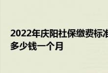 2022年庆阳社保缴费标准基数及比例一览表 庆阳个人社保多少钱一个月 