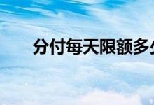 分付每天限额多少 分付扫码有限额吗