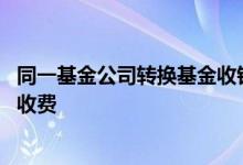 同一基金公司转换基金收钱吗 在同一基金公司转换基金怎么收费