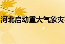 河北启动重大气象灾害（暴雨）Ⅳ级应急响应