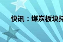 快讯：煤炭板块持续走强昊华能源涨停
