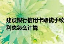 建设银行信用卡取钱手续费及利息 建设银行信用卡手续费、利息怎么计算