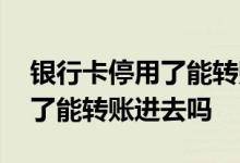 银行卡停用了能转账还可以用吗 银行卡停用了能转账进去吗