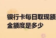 银行卡每日取现额度是多少 银行卡每天取现金额度是多少