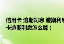 信用卡 逾期罚息 逾期利息（信用卡逾期违约金怎么算,信用卡逾期利息怎么算）