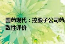 国药现代：控股子公司药品注射用头孢呋辛钠通过仿制药一致性评价