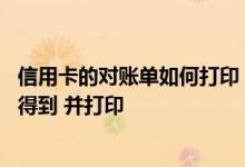 信用卡的对账单如何打印 银行信用卡对账单网上怎么才能看得到 并打印