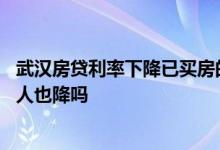 武汉房贷利率下降已买房的会降吗 房贷利率降了已经买房的人也降吗