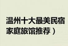 温州十大最美民宿（温州民宿客栈哪家好温州家庭旅馆推荐）