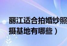 丽江适合拍婚纱照的10个地方（丽江婚纱拍摄基地有哪些）