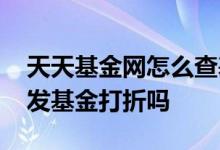 天天基金网怎么查基金本金 天天基金网买首发基金打折吗