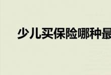 少儿买保险哪种最合适 买保险选哪种好