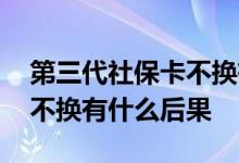 第三代社保卡不换有什么后果 第三代社保卡不换有什么后果