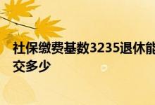 社保缴费基数3235退休能拿多少钱 社保缴费基数3235每月交多少 