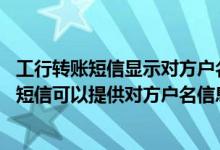 工行转账短信显示对方户名 建设银行：贵行的企业账户变动短信可以提供对方户名信息吗