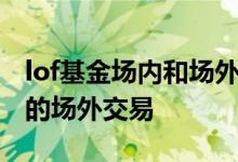 lof基金场内和场外交易哪个划算 什么是基金的场外交易
