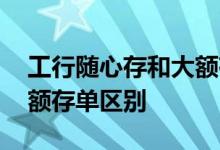 工行随心存和大额存单区别 工行随心存和大额存单区别