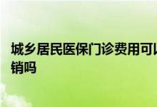 城乡居民医保门诊费用可以报销吗 城乡居民医保门诊可以报销吗