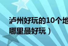 泸州好玩的10个地方（泸州好玩的景点泸州哪里最好玩）