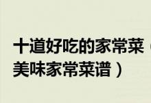 十道好吃的家常菜（简单却味道好的家常小菜美味家常菜谱）