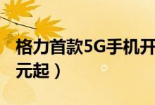 格力首款5G手机开售（后置四摄价售价2699元起）