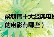 梁朝伟十大经典电影（梁朝伟电影全集梁朝伟的电影有哪些）