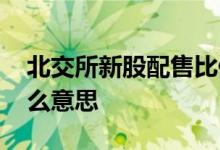 北交所新股配售比例 申购新股比例配售是什么意思