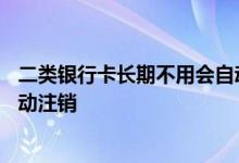 二类银行卡长期不用会自动注销吗 银行卡长期不用会不会自动注销